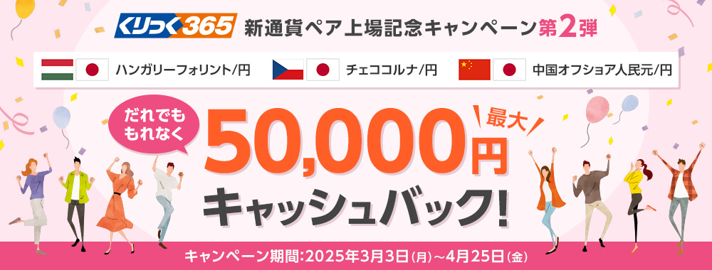 くりっく365 新通貨ペア上場記念キャンペーン第2弾 だれでももれなく最大50,000円キャッシュバック! キャンペーン期間:2025年3月3日月曜日から4月25日金曜日まで