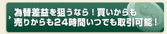 為替差益を狙うなら!買いからも売りからも24時間いつでも取引可能!