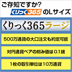 ご存じですか?くりっく365のエルサイズ くりっく365ラージ 500万通貨の大口注文も約定可能 対円通貨ペアの刻み値は0.1銭 1枚の取引単位は10万通貨