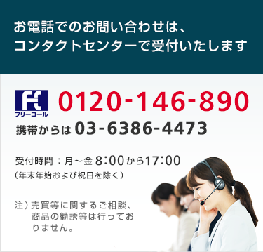 コンタクトセンター フリーコール0120-146-890(携帯からは)03-6386-4473 受付時間:8時~17時(平日)年末年始および祝日を除く 注)売買等に関するご相談、商品の勧誘等は行っておりません。